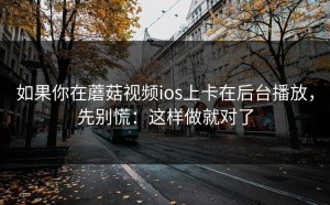 如果你在蘑菇视频ios上卡在后台播放，先别慌：这样做就对了