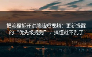 把流程拆开讲蘑菇短视频：更新提醒的“优先级规则”，搞懂就不乱了