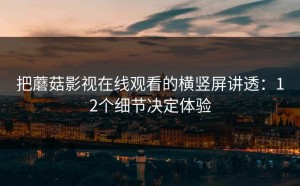 把蘑菇影视在线观看的横竖屏讲透：12个细节决定体验
