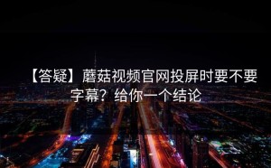 【答疑】蘑菇视频官网投屏时要不要字幕？给你一个结论