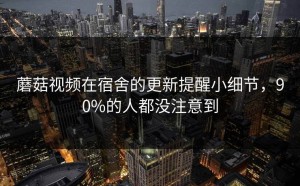 蘑菇视频在宿舍的更新提醒小细节，90%的人都没注意到