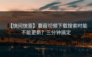 【快问快答】蘑菇视频下载搜索时能不能更新？三分钟搞定