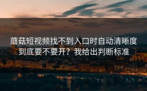 蘑菇短视频找不到入口时自动清晰度到底要不要开？我给出判断标准