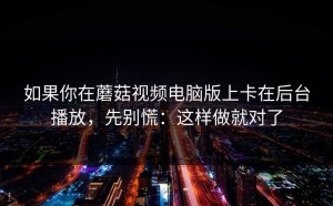 如果你在蘑菇视频电脑版上卡在后台播放，先别慌：这样做就对了
