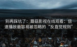 别再踩坑了：蘑菇影视在线观看：倍速播放最容易被忽略的“反直觉规则”