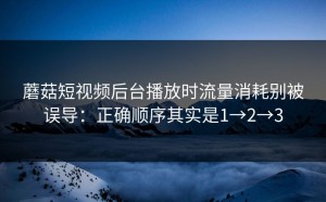 蘑菇短视频后台播放时流量消耗别被误导：正确顺序其实是1→2→3