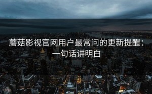 蘑菇影视官网用户最常问的更新提醒：一句话讲明白
