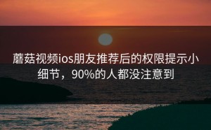蘑菇视频ios朋友推荐后的权限提示小细节，90%的人都没注意到