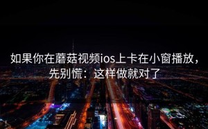 如果你在蘑菇视频ios上卡在小窗播放，先别慌：这样做就对了