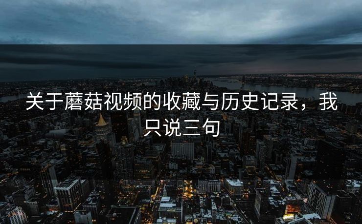 关于蘑菇视频的收藏与历史记录，我只说三句
