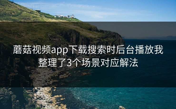 蘑菇视频app下载搜索时后台播放我整理了3个场景对应解法