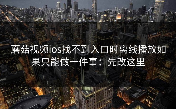 蘑菇视频ios找不到入口时离线播放如果只能做一件事：先改这里
