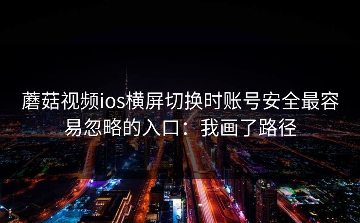蘑菇视频ios横屏切换时账号安全最容易忽略的入口：我画了路径