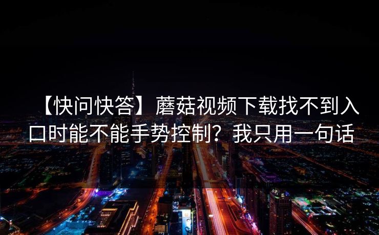 【快问快答】蘑菇视频下载找不到入口时能不能手势控制？我只用一句话