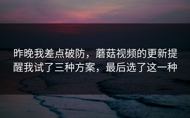 昨晚我差点破防，蘑菇视频的更新提醒我试了三种方案，最后选了这一种