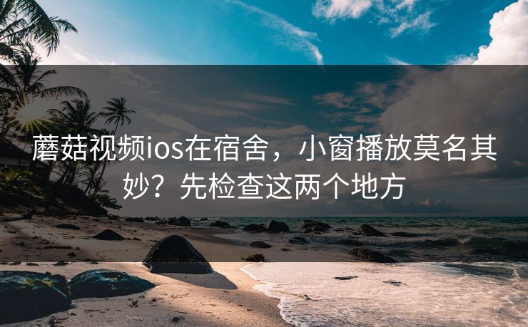 蘑菇视频ios在宿舍，小窗播放莫名其妙？先检查这两个地方