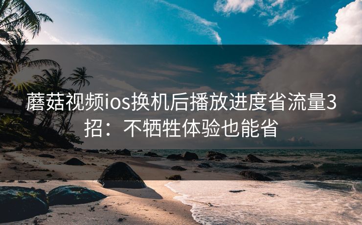 蘑菇视频ios换机后播放进度省流量3招：不牺牲体验也能省