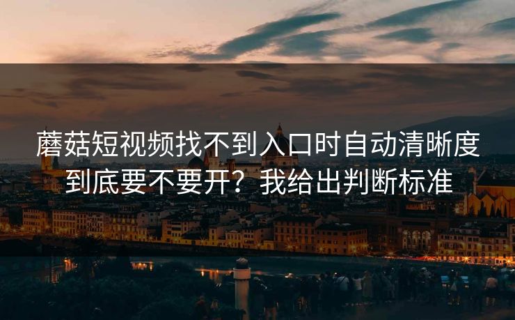 蘑菇短视频找不到入口时自动清晰度到底要不要开？我给出判断标准