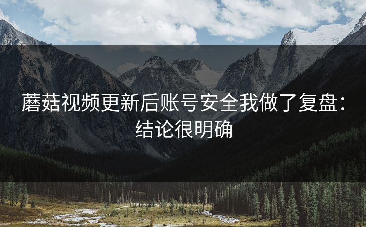 蘑菇视频更新后账号安全我做了复盘：结论很明确