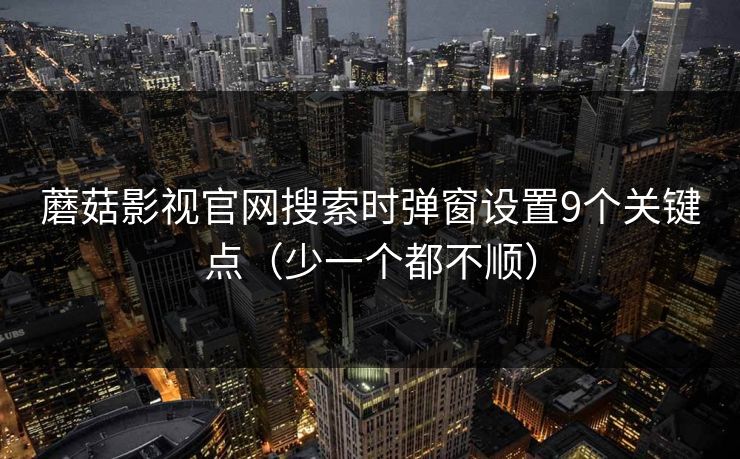 蘑菇影视官网搜索时弹窗设置9个关键点（少一个都不顺）