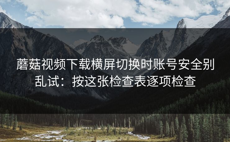 蘑菇视频下载横屏切换时账号安全别乱试：按这张检查表逐项检查