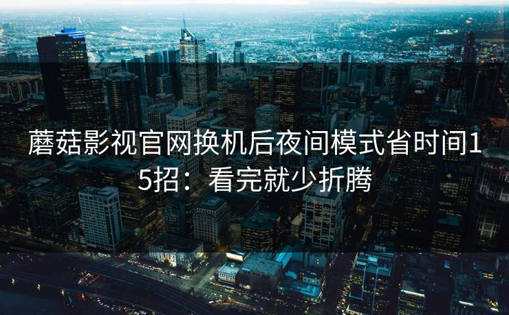 蘑菇影视官网换机后夜间模式省时间15招：看完就少折腾