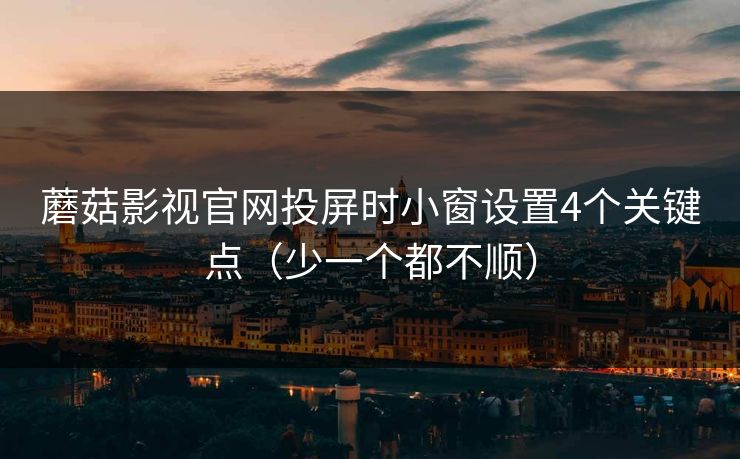 蘑菇影视官网投屏时小窗设置4个关键点（少一个都不顺）