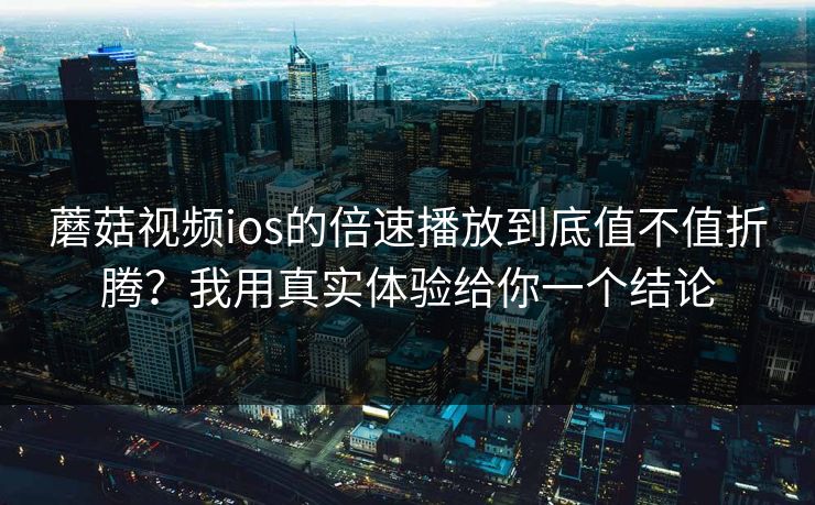 蘑菇视频ios的倍速播放到底值不值折腾?我用真实体验给你一个结论 蘑菇视频ios的倍速播放到底值不值折腾?我用真实体验给你一个结论