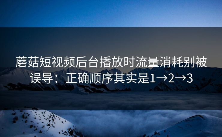 蘑菇短视频后台播放时流量消耗别被误导：正确顺序其实是1→2→3