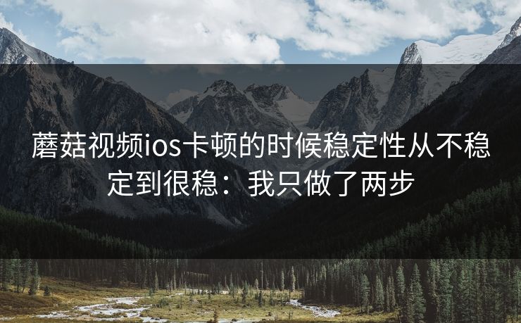 蘑菇视频ios卡顿的时候稳定性从不稳定到很稳：我只做了两步