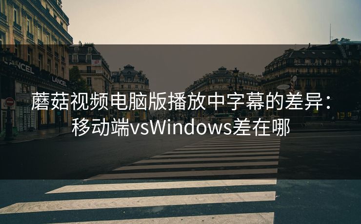蘑菇视频电脑版播放中字幕的差异:移动端vsWindows差在哪 蘑菇视频电脑版播放中字幕的差异:移动端vsWindows差在哪