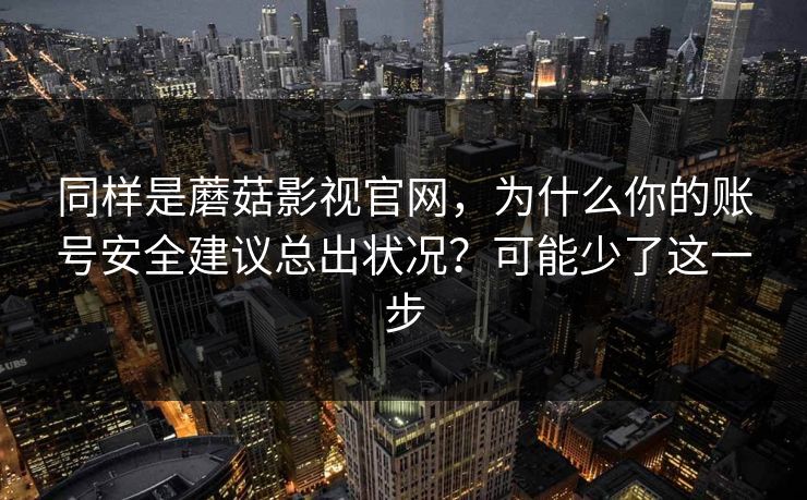 同样是蘑菇影视官网,为什么你的账号安全建议总出状况?可能少了这一步 同样是蘑菇影视官网,为什么你的账号安全建议总出状况?可能少了这一步