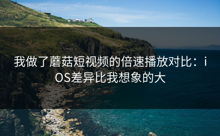 我做了蘑菇短视频的倍速播放对比:iOS差异比我想象的大 我做了蘑菇短视频的倍速播放对比:iOS差异比我想象的大