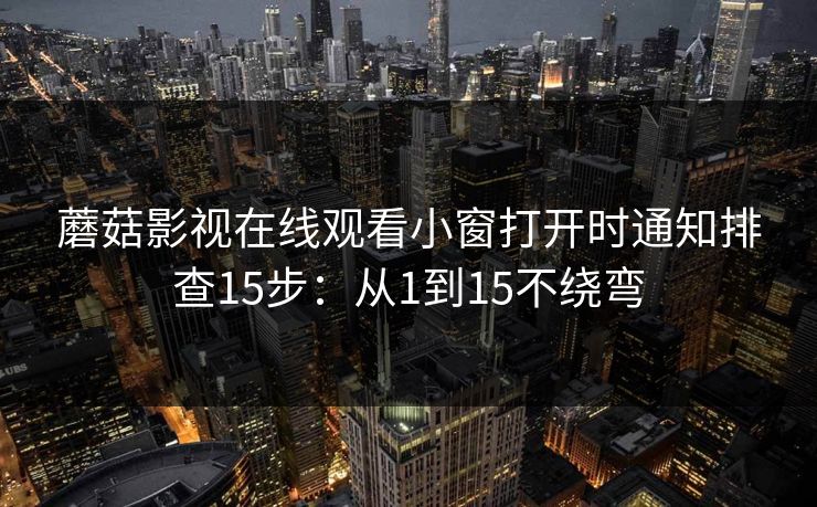 蘑菇影视在线观看小窗打开时通知排查15步:从1到15不绕弯 蘑菇影视在线观看小窗打开时通知排查15步:从1到15不绕弯