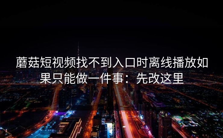 蘑菇短视频找不到入口时离线播放如果只能做一件事：先改这里