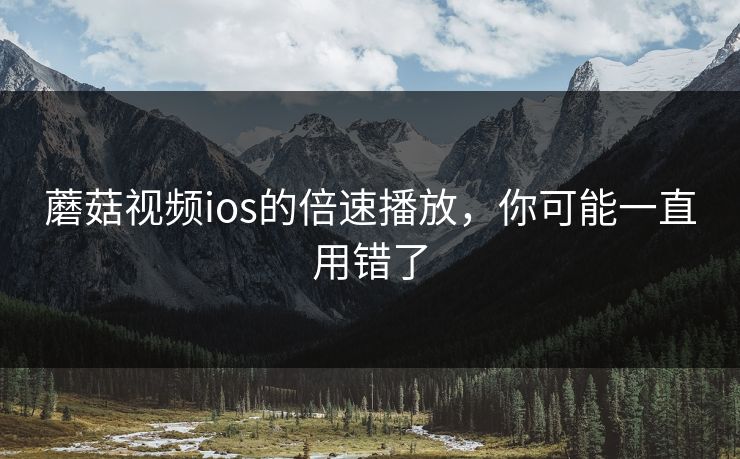 蘑菇视频ios的倍速播放,你可能一直用错了 蘑菇视频ios的倍速播放,你可能一直用错了