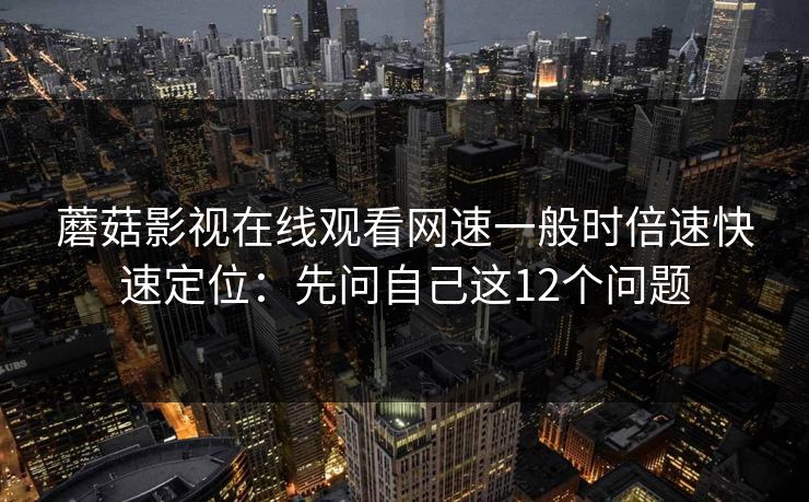 蘑菇影视在线观看网速一般时倍速快速定位：先问自己这12个问题