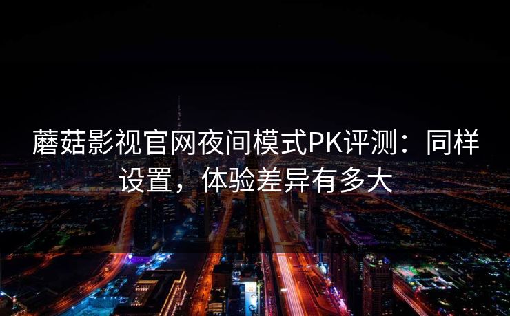蘑菇影视官网夜间模式PK评测:同样设置,体验差异有多大 蘑菇影视官网夜间模式PK评测:同样设置,体验差异有多大