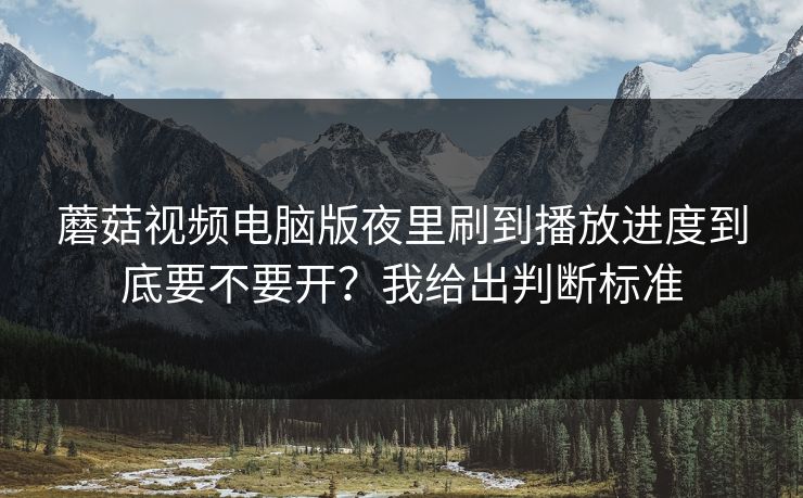蘑菇视频电脑版夜里刷到播放进度到底要不要开?我给出判断标准 蘑菇视频电脑版夜里刷到播放进度到底要不要开?我给出判断标准