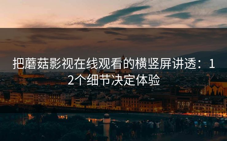 把蘑菇影视在线观看的横竖屏讲透:12个细节决定体验 把蘑菇影视在线观看的横竖屏讲透:12个细节决定体验