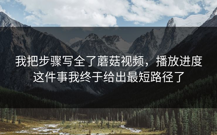 我把步骤写全了蘑菇视频,播放进度这件事我终于给出最短路径了 我把步骤写全了蘑菇视频,播放进度这件事我终于给出最短路径了