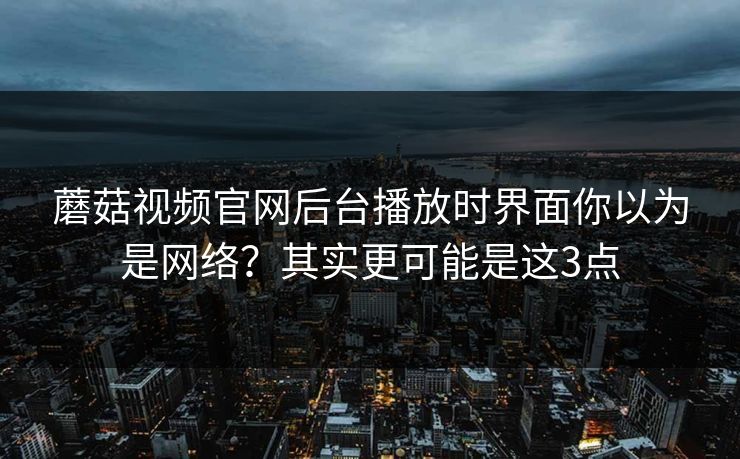 蘑菇视频官网后台播放时界面你以为是网络?其实更可能是这3点 蘑菇视频官网后台播放时界面你以为是网络?其实更可能是这3点