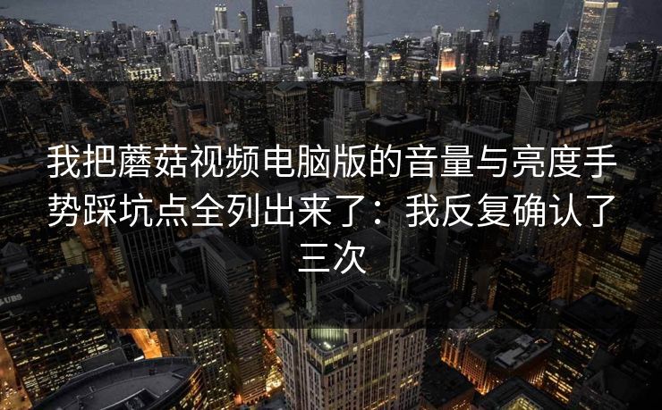 我把蘑菇视频电脑版的音量与亮度手势踩坑点全列出来了：我反复确认了三次