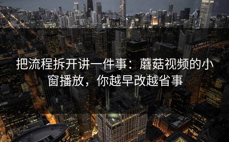 把流程拆开讲一件事：蘑菇视频的小窗播放，你越早改越省事