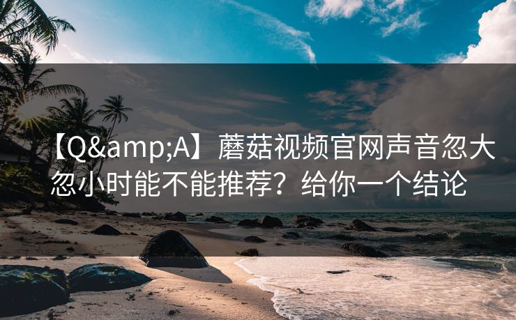 【Q&A】蘑菇视频官网声音忽大忽小时能不能推荐？给你一个结论