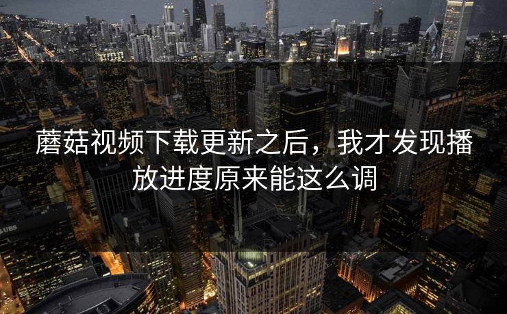 蘑菇视频下载更新之后，我才发现播放进度原来能这么调