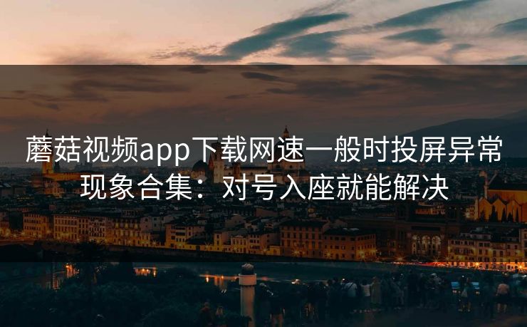 蘑菇视频app下载网速一般时投屏异常现象合集：对号入座就能解决