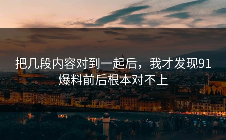 把几段内容对到一起后，我才发现91爆料前后根本对不上