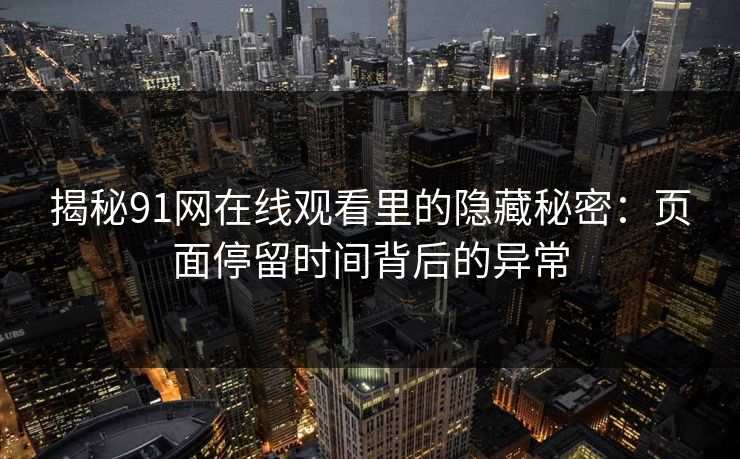揭秘91网在线观看里的隐藏秘密：页面停留时间背后的异常