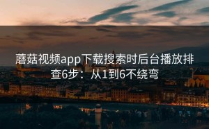 蘑菇视频app下载搜索时后台播放排查6步：从1到6不绕弯